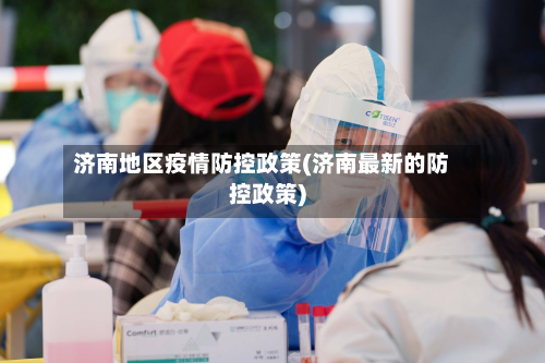 济南地区疫情防控政策(济南最新的防控政策)-第1张图片