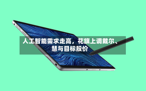 人工智能需求走高	，花旗上调戴尔、慧与目标股价-第2张图片