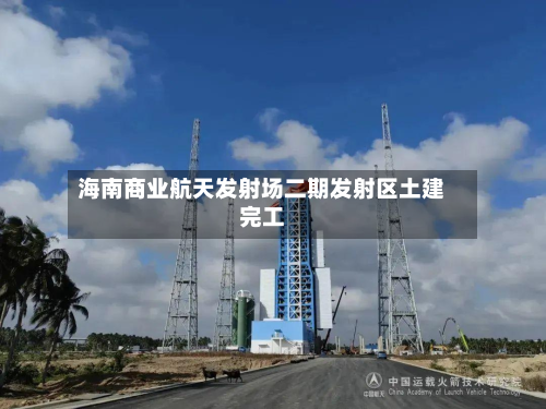 海南商业航天发射场二期发射区土建完工-第1张图片