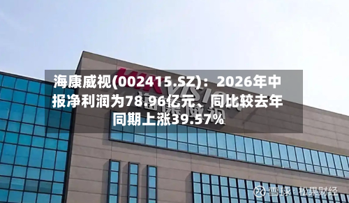 海康威视(002415.SZ)：2026年中报净利润为78.96亿元、同比较去年同期上涨39.57%-第3张图片