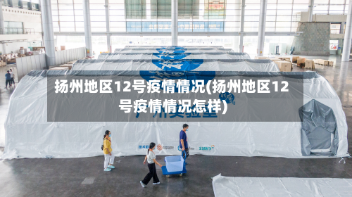 扬州地区12号疫情情况(扬州地区12号疫情情况怎样)-第1张图片