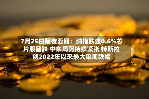 7月25日隔夜要闻：纳指跌逾0.6%芯片股普跌 中东局势持续紧张 特斯拉创2022年以来最大单周跌幅-第1张图片