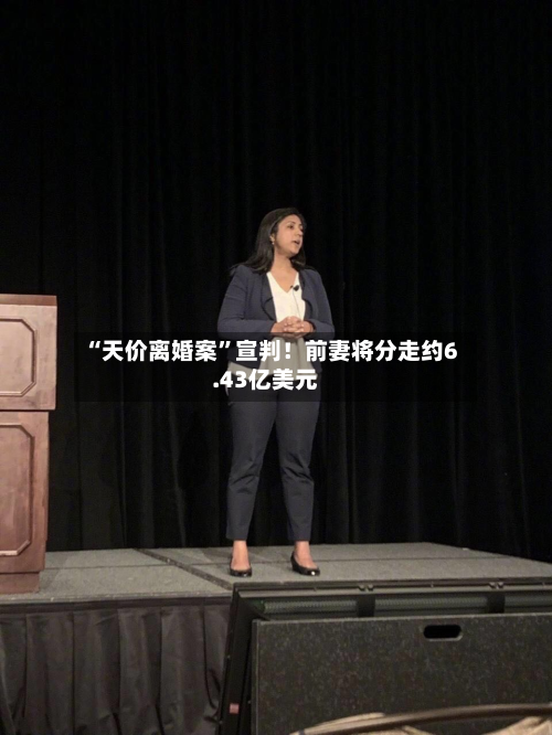 “天价离婚案”宣判！前妻将分走约6.43亿美元-第3张图片