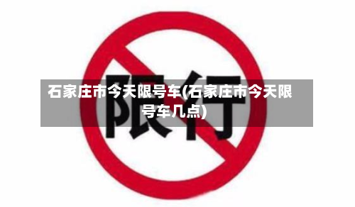 石家庄市今天限号车(石家庄市今天限号车几点)-第2张图片