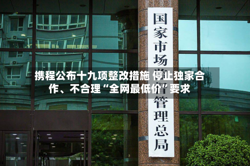 携程公布十九项整改措施 停止独家合作、不合理“全网最低价”要求-第2张图片