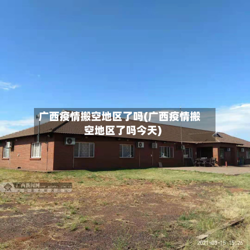 广西疫情搬空地区了吗(广西疫情搬空地区了吗今天)-第1张图片