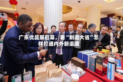 广东优品展启幕	，看“制造大省	”怎样打通内外新渠道-第2张图片