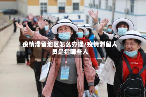 疫情滞留地区怎么办理/疫情滞留人员是指哪些人