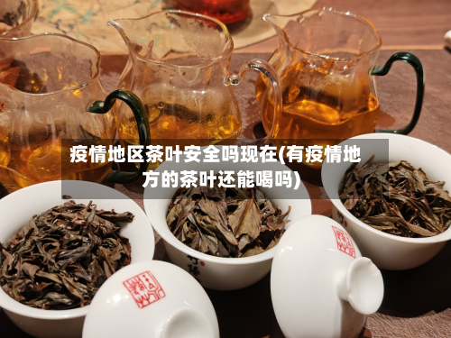 疫情地区茶叶安全吗现在(有疫情地方的茶叶还能喝吗)-第3张图片