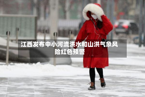 江西发布中小河流洪水和山洪气象风险红色预警-第1张图片
