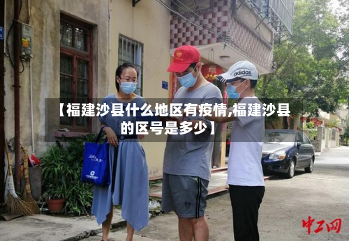 【福建沙县什么地区有疫情,福建沙县的区号是多少】-第1张图片