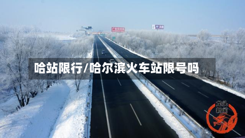 哈站限行/哈尔滨火车站限号吗-第2张图片