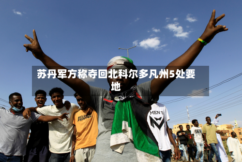 苏丹军方称夺回北科尔多凡州5处要地-第1张图片