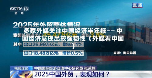 多家外媒关注中国经济半年报—— 中国经济展现出较强韧性(外媒看中国)-第1张图片