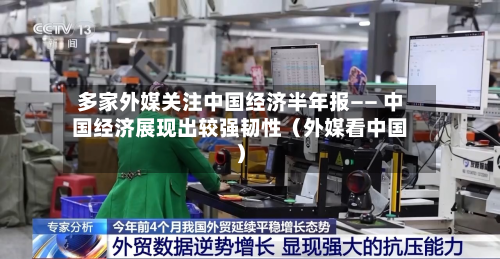 多家外媒关注中国经济半年报—— 中国经济展现出较强韧性(外媒看中国)-第2张图片