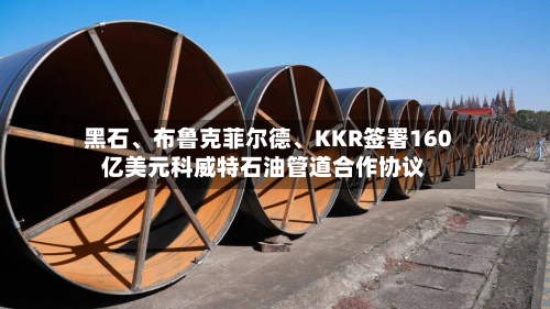 黑石、布鲁克菲尔德、KKR签署160亿美元科威特石油管道合作协议-第1张图片