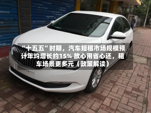 “十五五”时期	，汽车短租市场规模预计年均增长约15% 放心用省心还，租车场景更多元（政策解读）-第2张图片