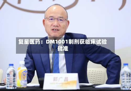 复星医药：DM1001制剂获临床试验批准-第2张图片