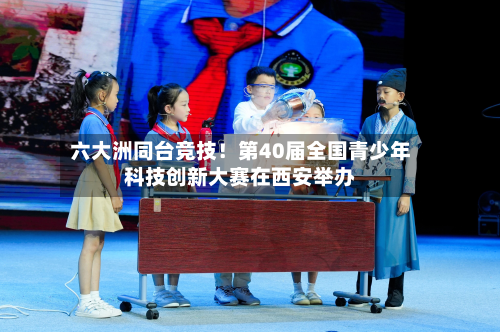 六大洲同台竞技!第40届全国青少年科技创新大赛在西安举办-第2张图片