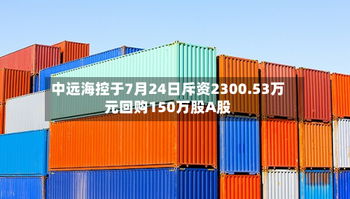中远海控于7月24日斥资2300.53万元回购150万股A股-第2张图片