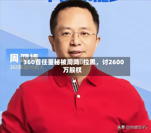 360首任董秘被周鸿祎拉黑，讨2600万股权-第2张图片