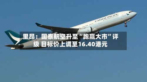 里昂：国泰航空升至“跑赢大市”评级 目标价上调至16.40港元-第2张图片