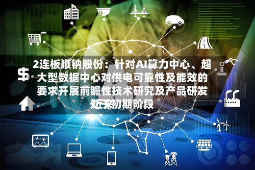 2连板顺钠股份：针对AI算力中心、超大型数据中心对供电可靠性及能效的要求开展前瞻性技术研究及产品研发 近来处于初期阶段