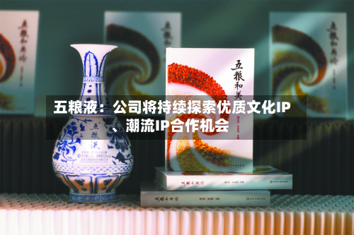 五粮液：公司将持续探索优质文化IP	、潮流IP合作机会-第2张图片