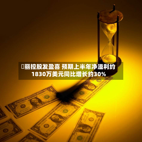 喆丽控股发盈喜 预期上半年净溢利约1830万美元同比增长约30%-第1张图片