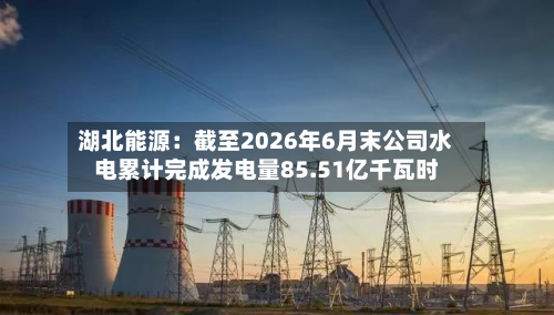 湖北能源:截至2026年6月末公司水电累计完成发电量85.51亿千瓦时-第1张图片