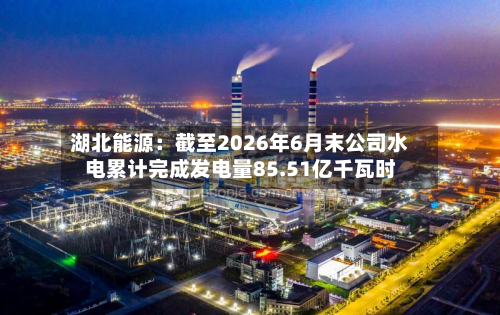 湖北能源:截至2026年6月末公司水电累计完成发电量85.51亿千瓦时-第2张图片