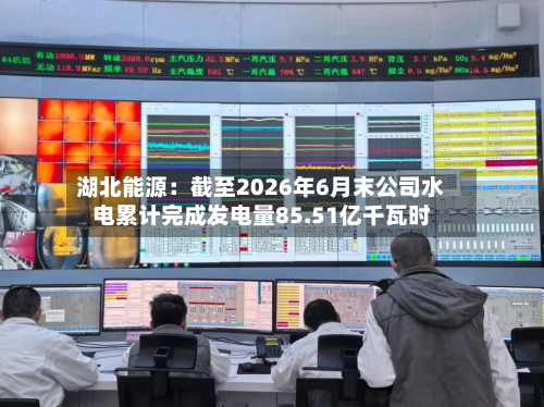 湖北能源:截至2026年6月末公司水电累计完成发电量85.51亿千瓦时-第3张图片