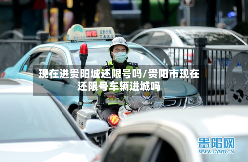 现在进贵阳城还限号吗/贵阳市现在还限号车辆进城吗-第1张图片