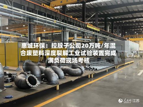 惠城环保：控股子公司20万吨/年混合废塑料深度裂解工业试验装置完成满负荷现场考核