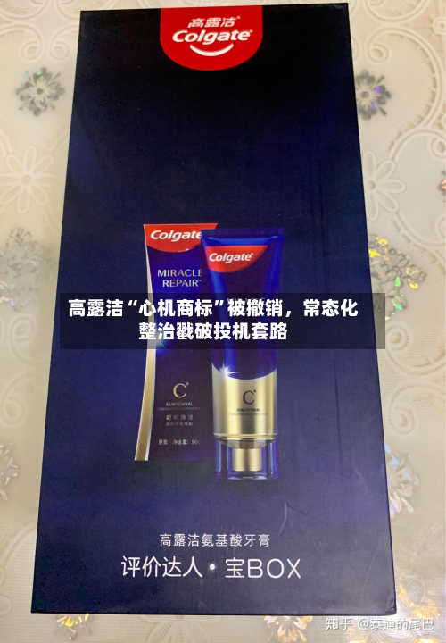 高露洁“心机商标”被撤销，常态化整治戳破投机套路
