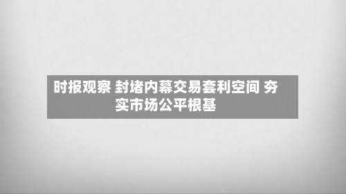 时报观察 封堵内幕交易套利空间 夯实市场公平根基-第2张图片