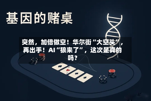 突然，加倍做空！华尔街“大空头”，再出手！AI“狼来了”，这次是真的吗？