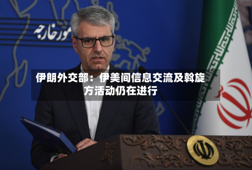 伊朗外交部:伊美间信息交流及斡旋方活动仍在进行-第2张图片