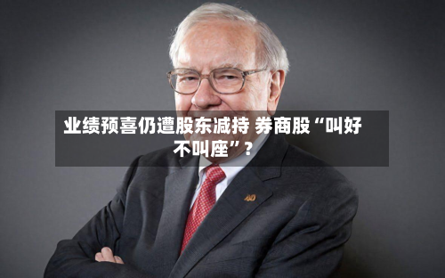 业绩预喜仍遭股东减持 券商股“叫好不叫座	”？-第2张图片