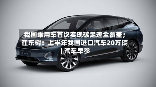 我国乘用车首次实现碳足迹全覆盖；崔东树：上半年我国进口汽车20万辆 | 汽车早参