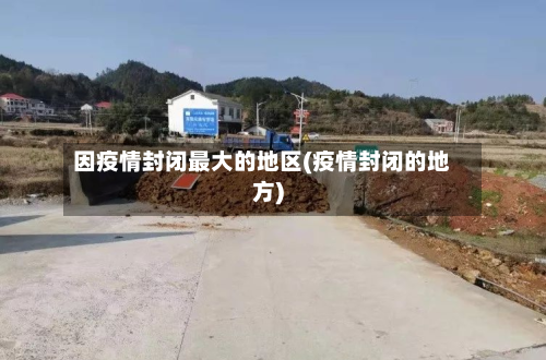 因疫情封闭最大的地区(疫情封闭的地方)