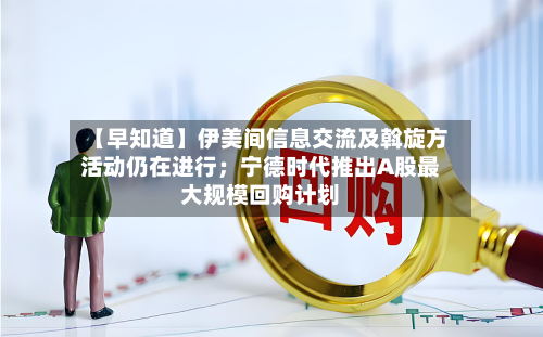 【早知道】伊美间信息交流及斡旋方活动仍在进行;宁德时代推出A股最大规模回购计划-第1张图片