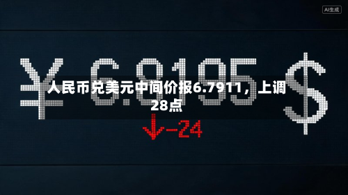 人民币兑美元中间价报6.7911，上调28点-第1张图片