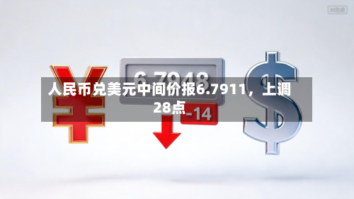 人民币兑美元中间价报6.7911，上调28点-第3张图片