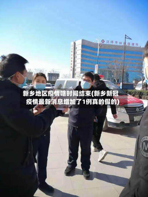 新乡地区疫情啥时间结束(新乡新冠疫情最新消息增加了1例真的假的)-第1张图片