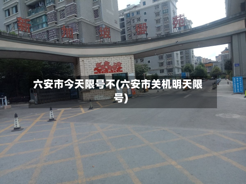六安市今天限号不(六安市关机明天限号)-第1张图片