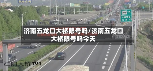 济南五龙口大桥限号吗/济南五龙口大桥限号吗今天