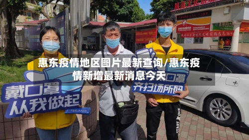 惠东疫情地区图片最新查询/惠东疫情新增最新消息今天