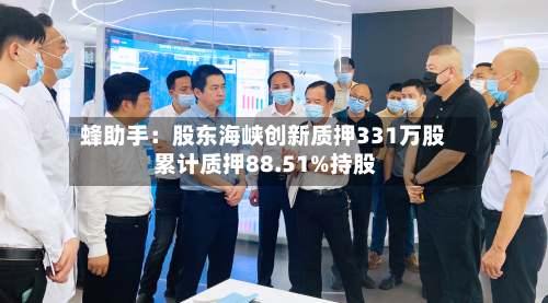 蜂助手:股东海峡创新质押331万股 累计质押88.51%持股-第1张图片