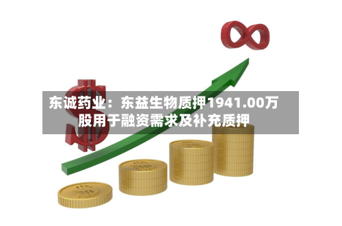 东诚药业：东益生物质押1941.00万股用于融资需求及补充质押-第3张图片